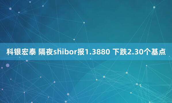 科银宏泰 隔夜shibor报1.3880 下跌2.30个基点