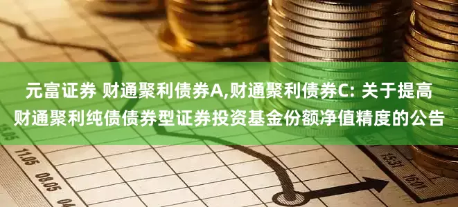 元富证券 财通聚利债券A,财通聚利债券C: 关于提高财通聚利纯债债券型证券投资基金份额净值精度的公告
