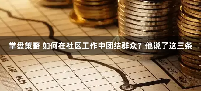 掌盘策略 如何在社区工作中团结群众？他说了这三条