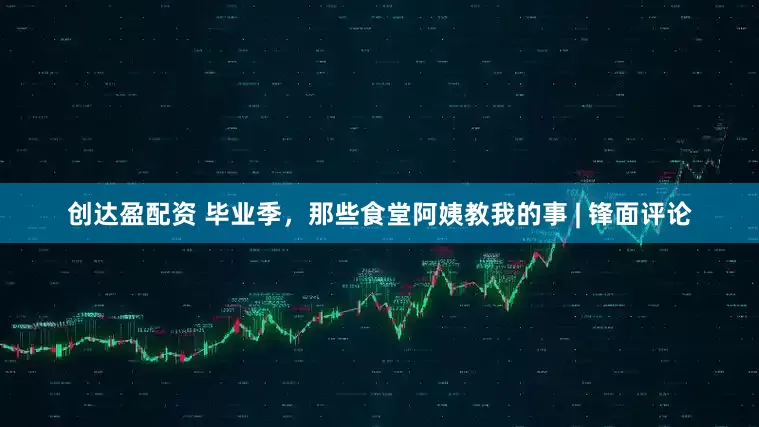 创达盈配资 毕业季，那些食堂阿姨教我的事 | 锋面评论