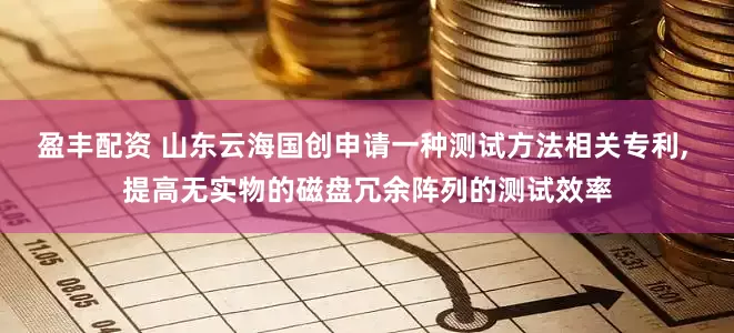 盈丰配资 山东云海国创申请一种测试方法相关专利, 提高无实物的磁盘冗余阵列的测试效率