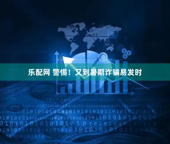 乐配网 警惕！又到暑期诈骗易发时