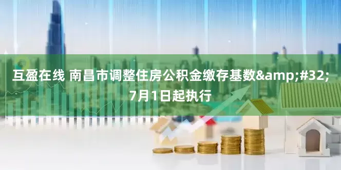 互盈在线 南昌市调整住房公积金缴存基数&#32;7月1日起执行