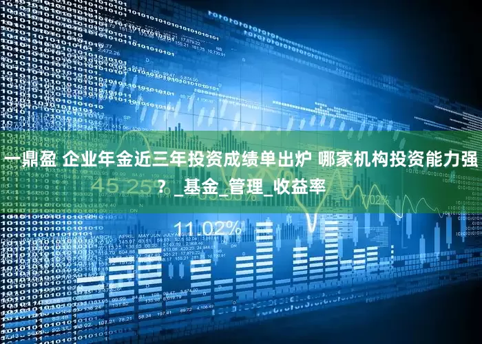 一鼎盈 企业年金近三年投资成绩单出炉 哪家机构投资能力强？_基金_管理_收益率