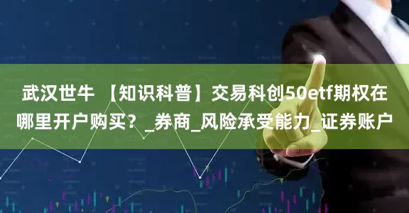 武汉世牛 【知识科普】交易科创50etf期权在哪里开户购买？_券商_风险承受能力_证券账户