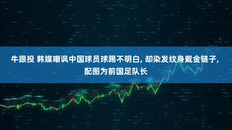 牛跟投 韩媒嘲讽中国球员球踢不明白, 却染发纹身戴金链子, 配图为前国足队长