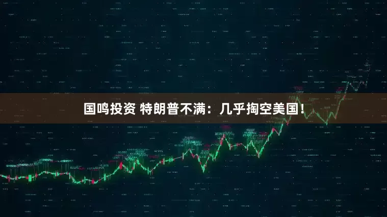 国鸣投资 特朗普不满：几乎掏空美国！