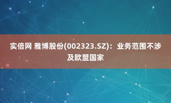 实倍网 雅博股份(002323.SZ)：业务范围不涉及欧盟国家
