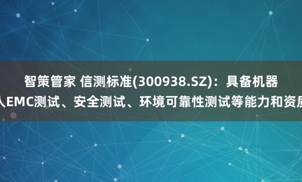 智策管家 信测标准(300938.SZ)：具备机器人EMC测试、安全测试、环境可靠性测试等能力和资质