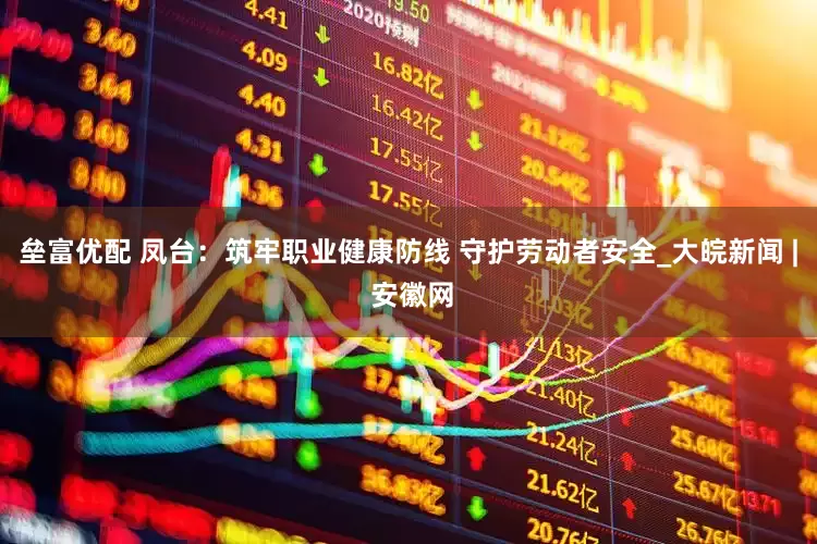垒富优配 凤台：筑牢职业健康防线 守护劳动者安全_大皖新闻 | 安徽网
