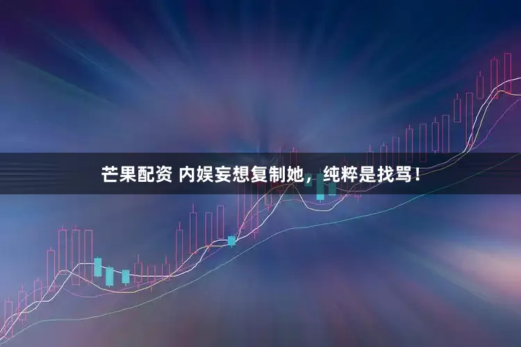 芒果配资 内娱妄想复制她，纯粹是找骂！