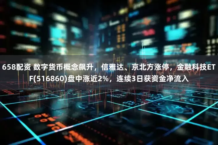 658配资 数字货币概念飙升，信雅达、京北方涨停，金融科技ETF(516860)盘中涨近2%，连续3日获资金净流入