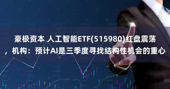 豪极资本 人工智能ETF(515980)红盘震荡，机构：预计AI是三季度寻找结构性机会的重心