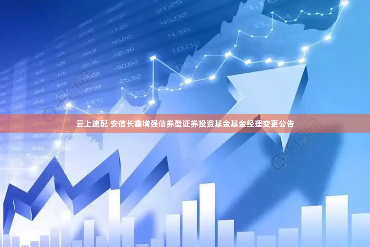 云上速配 安信长鑫增强债券型证券投资基金基金经理变更公告
