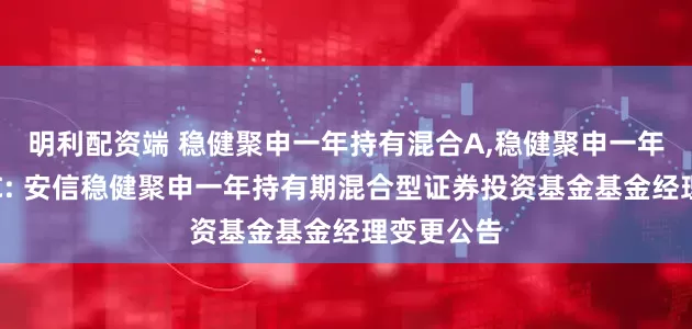 明利配资端 稳健聚申一年持有混合A,稳健聚申一年持有混合C: 安信稳健聚申一年持有期混合型证券投资基金基金经理变更公告