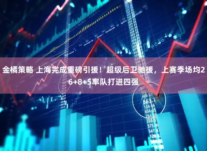 金橘策略 上海完成重磅引援！超级后卫驰援，上赛季场均26+8+5率队打进四强