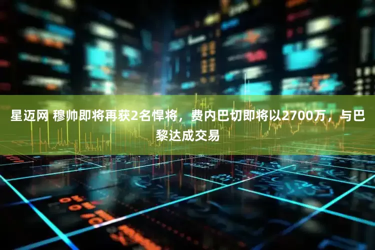 星迈网 穆帅即将再获2名悍将，费内巴切即将以2700万，与巴黎达成交易