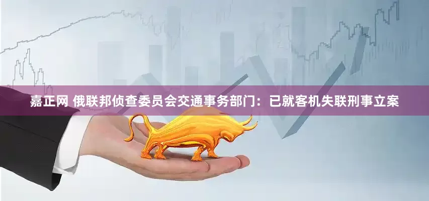 嘉正网 俄联邦侦查委员会交通事务部门：已就客机失联刑事立案