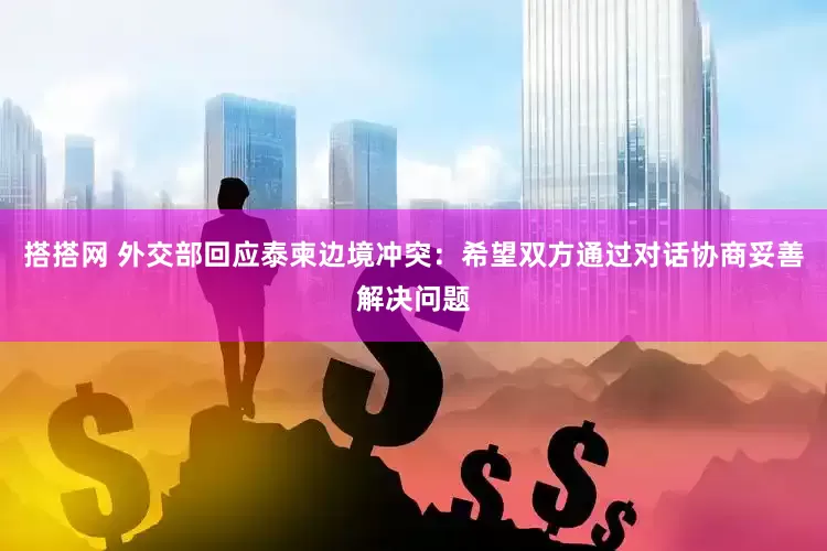 搭搭网 外交部回应泰柬边境冲突：希望双方通过对话协商妥善解决问题