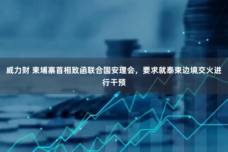 威力财 柬埔寨首相致函联合国安理会，要求就泰柬边境交火进行干预