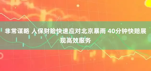 非常谋略 人保财险快速应对北京暴雨 40分钟快赔展现高效服务
