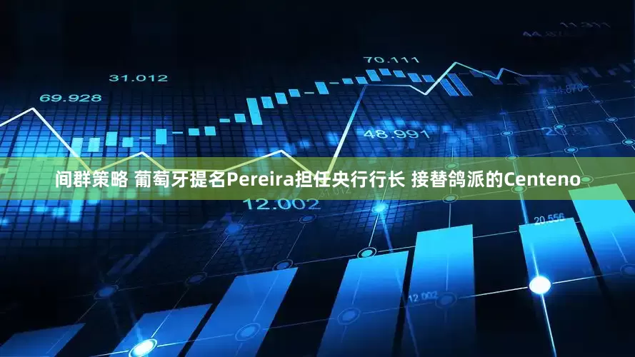 间群策略 葡萄牙提名Pereira担任央行行长 接替鸽派的Centeno