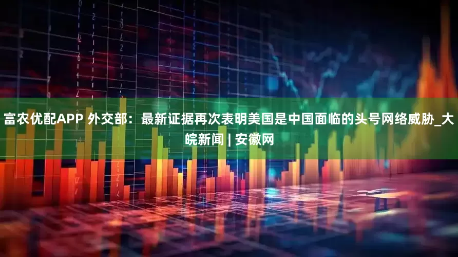 富农优配APP 外交部：最新证据再次表明美国是中国面临的头号网络威胁_大皖新闻 | 安徽网