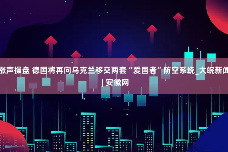 涨声操盘 德国将再向乌克兰移交两套“爱国者”防空系统_大皖新闻 | 安徽网
