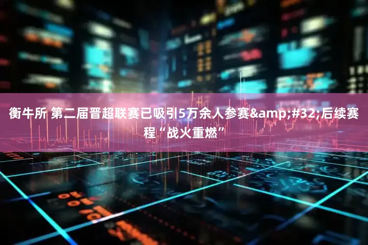 衡牛所 第二届晋超联赛已吸引5万余人参赛&#32;后续赛程“战火重燃”