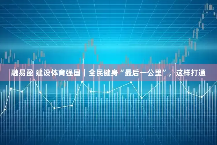 融易盈 建设体育强国｜全民健身“最后一公里”，这样打通