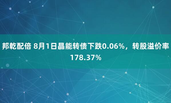 邦乾配倍 8月1日晶能转债下跌0.06%，转股溢价率178.37%