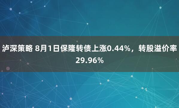 泸深策略 8月1日保隆转债上涨0.44%，转股溢价率29.96%