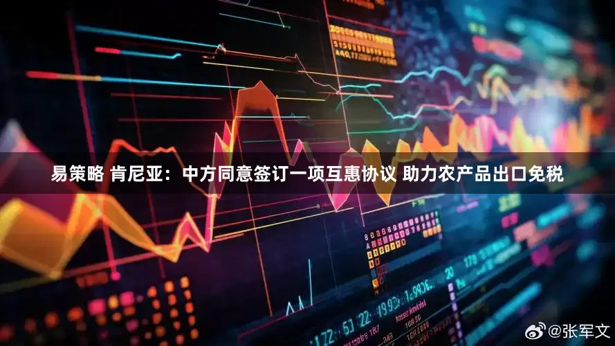 易策略 肯尼亚：中方同意签订一项互惠协议 助力农产品出口免税