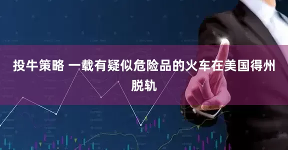 投牛策略 一载有疑似危险品的火车在美国得州脱轨