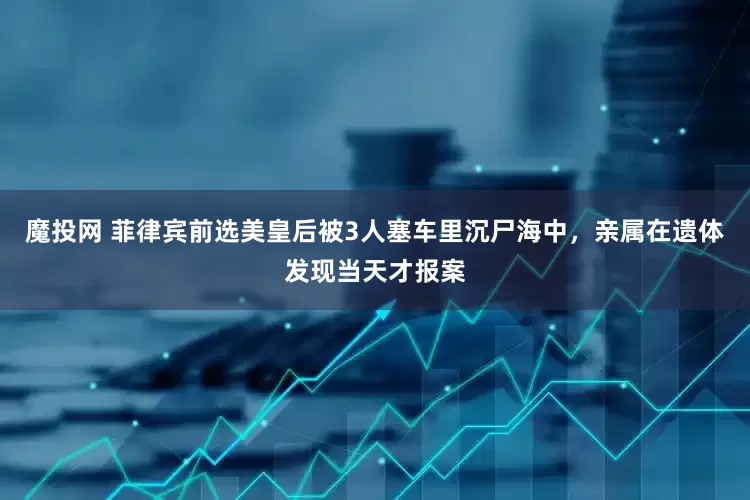 魔投网 菲律宾前选美皇后被3人塞车里沉尸海中，亲属在遗体发现当天才报案