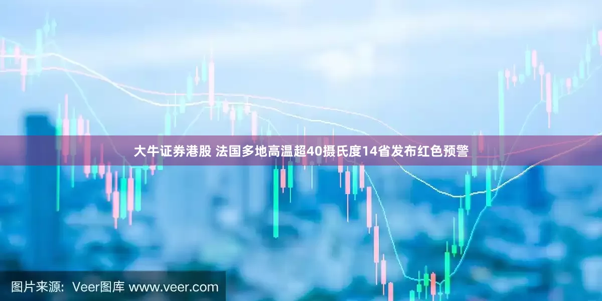 大牛证券港股 法国多地高温超40摄氏度　14省发布红色预警
