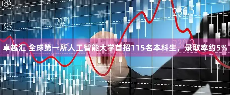 卓越汇 全球第一所人工智能大学首招115名本科生，录取率约5%