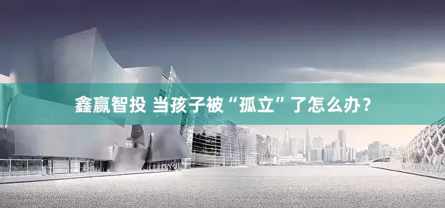 鑫赢智投 当孩子被“孤立”了怎么办？
