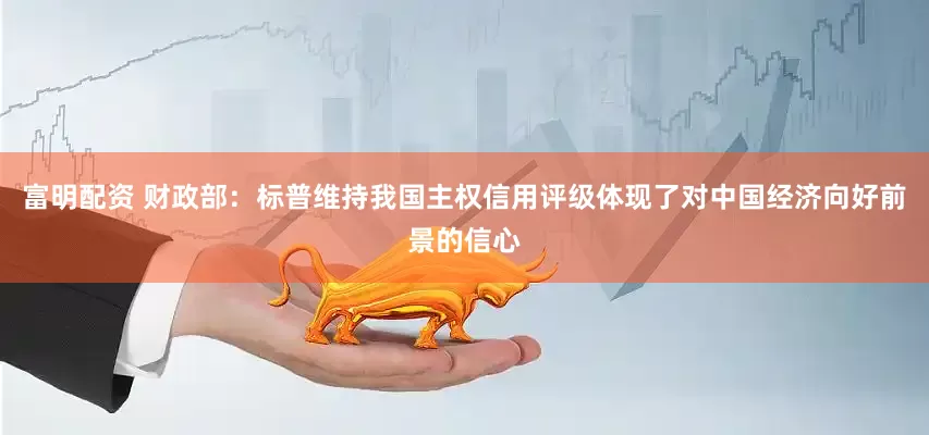 富明配资 财政部：标普维持我国主权信用评级体现了对中国经济向好前景的信心