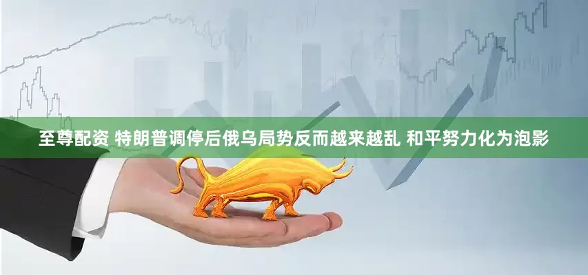 至尊配资 特朗普调停后俄乌局势反而越来越乱 和平努力化为泡影