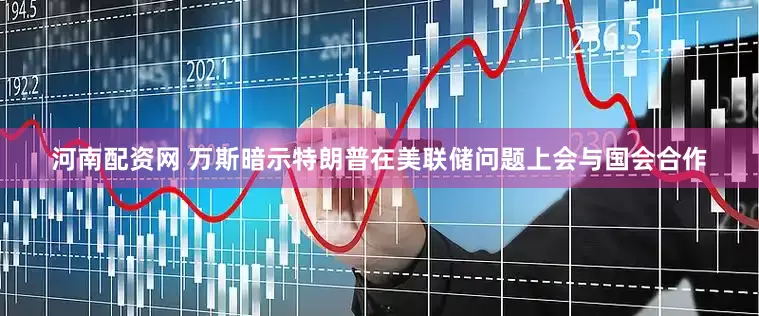 河南配资网 万斯暗示特朗普在美联储问题上会与国会合作