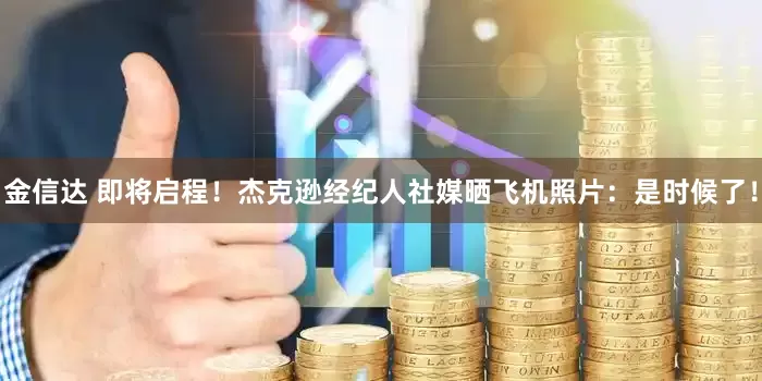 金信达 即将启程！杰克逊经纪人社媒晒飞机照片：是时候了！