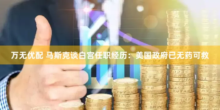 万无优配 马斯克谈白宫任职经历：美国政府已无药可救