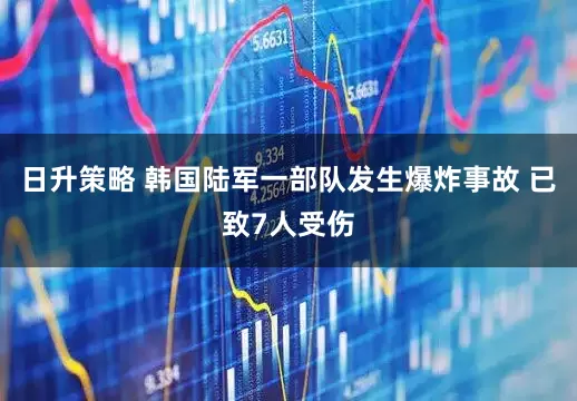 日升策略 韩国陆军一部队发生爆炸事故 已致7人受伤