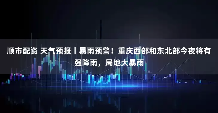 顺市配资 天气预报丨暴雨预警！重庆西部和东北部今夜将有强降雨，局地大暴雨