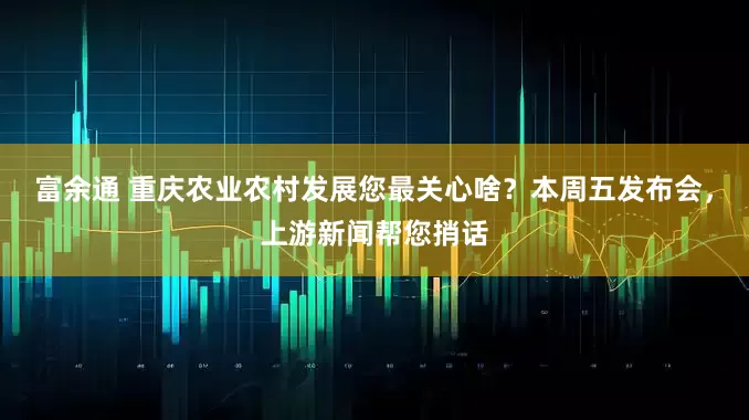 富余通 重庆农业农村发展您最关心啥？本周五发布会，上游新闻帮您捎话