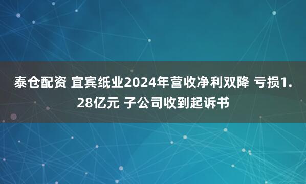 泰仓配资 宜宾纸业2024年营收净利双降 亏损1.28亿元 子公司收到起诉书
