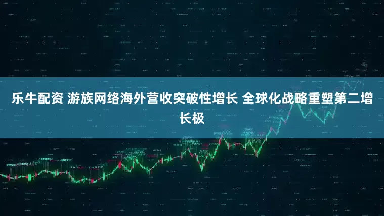 乐牛配资 游族网络海外营收突破性增长 全球化战略重塑第二增长极