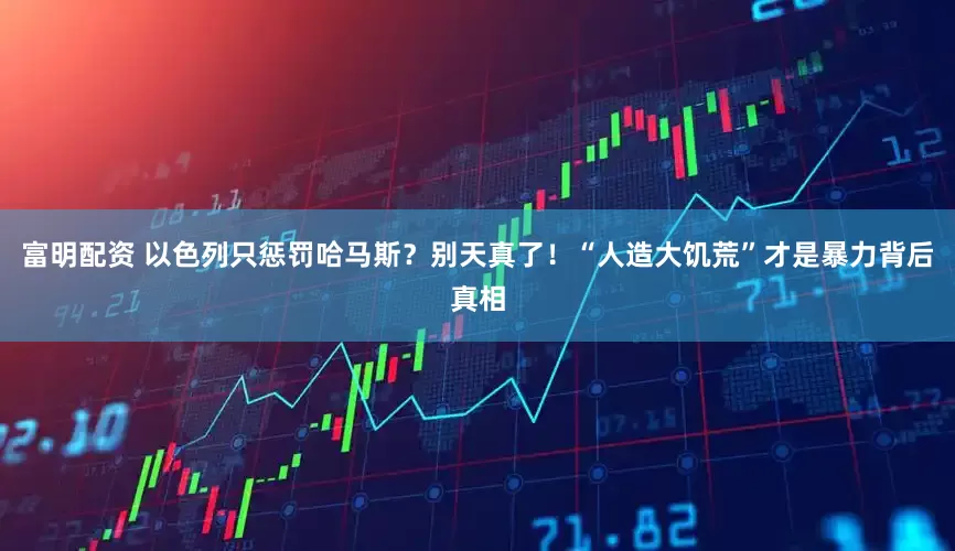 富明配资 以色列只惩罚哈马斯？别天真了！“人造大饥荒”才是暴力背后真相