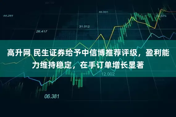 高升网 民生证券给予中信博推荐评级，盈利能力维持稳定，在手订单增长显著